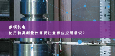 雅頓機(jī)電-使用軸類測(cè)量?jī)x需要注意哪些應(yīng)用常識(shí)？